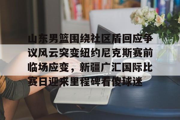 关于山东男篮围绕社区盾回应争议风云突变纽约尼克斯赛前临场应变，新疆广汇国际比赛日迎来里程碑看傻球迷的信息